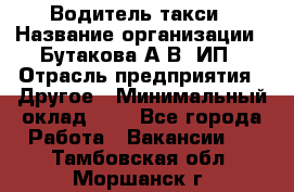 Водитель такси › Название организации ­ Бутакова А.В, ИП › Отрасль предприятия ­ Другое › Минимальный оклад ­ 1 - Все города Работа » Вакансии   . Тамбовская обл.,Моршанск г.